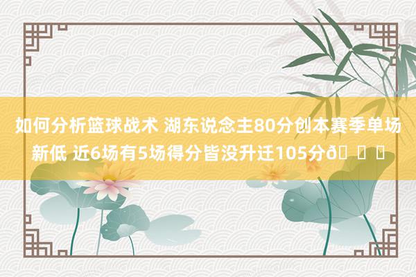 如何分析篮球战术 湖东说念主80分创本赛季单场新低 近6场有5场得分皆没升迁105分😑