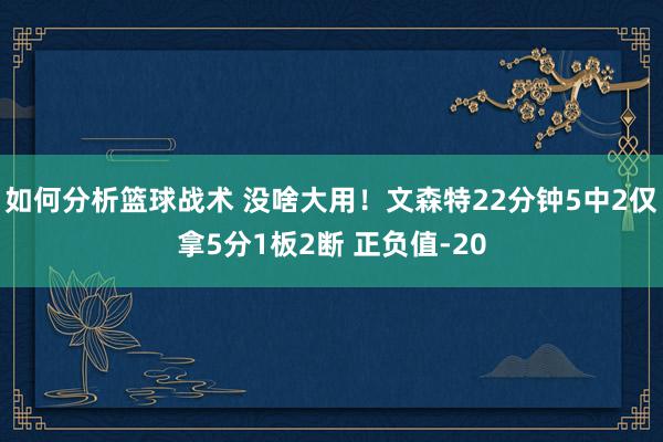 如何分析篮球战术 没啥大用！文森特22分钟5中2仅拿5分1板2断 正负值-20