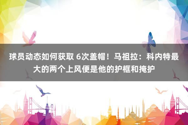 球员动态如何获取 6次盖帽！马祖拉：科内特最大的两个上风便是他的护框和掩护