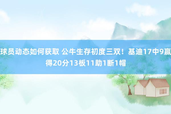 球员动态如何获取 公牛生存初度三双！基迪17中9赢得20分13板11助1断1帽