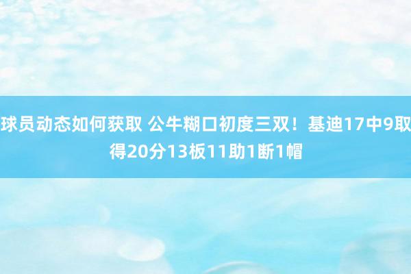 球员动态如何获取 公牛糊口初度三双！基迪17中9取得20分13板11助1断1帽