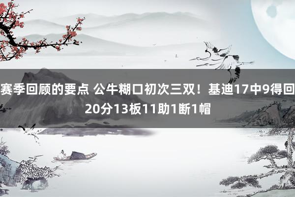 赛季回顾的要点 公牛糊口初次三双！基迪17中9得回20分13板11助1断1帽