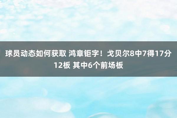 球员动态如何获取 鸿章钜字！戈贝尔8中7得17分12板 其中6个前场板