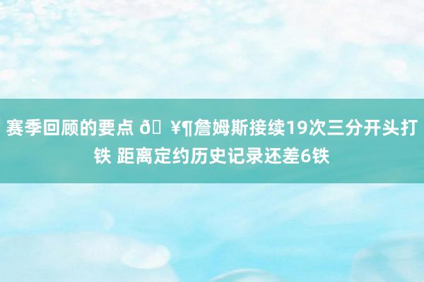 赛季回顾的要点 🥶詹姆斯接续19次三分开头打铁 距离定约历史记录还差6铁