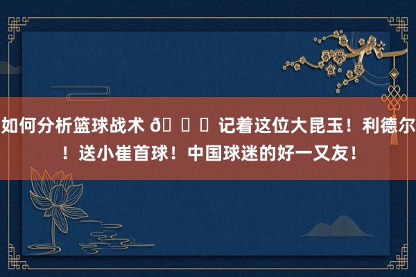 如何分析篮球战术 😁记着这位大昆玉！利德尔！送小崔首球！中国球迷的好一又友！