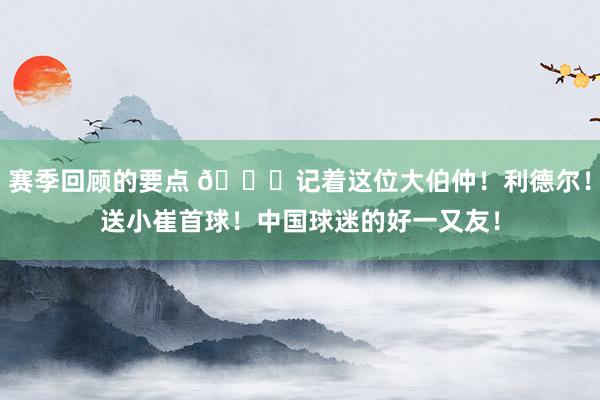 赛季回顾的要点 😁记着这位大伯仲！利德尔！送小崔首球！中国球迷的好一又友！