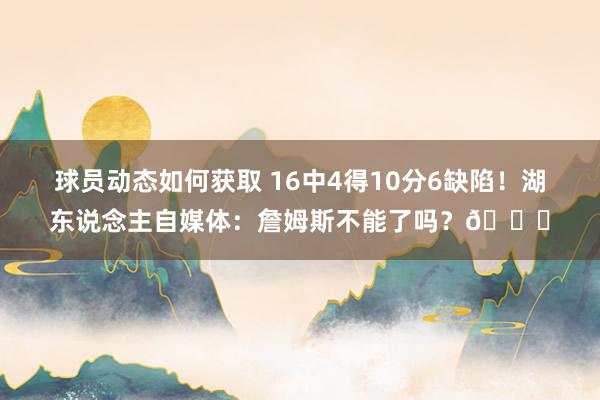 球员动态如何获取 16中4得10分6缺陷！湖东说念主自媒体：詹姆斯不能了吗？💔