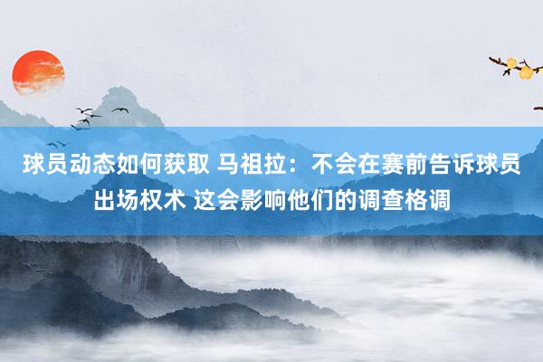 球员动态如何获取 马祖拉：不会在赛前告诉球员出场权术 这会影响他们的调查格调