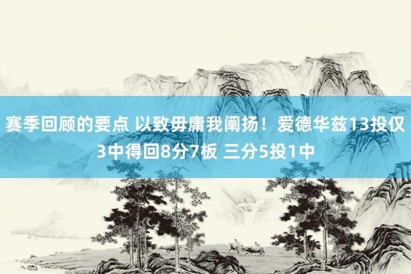 赛季回顾的要点 以致毋庸我阐扬！爱德华兹13投仅3中得回8分7板 三分5投1中