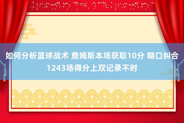 如何分析篮球战术 詹姆斯本场获取10分 糊口纠合1243场得分上双记录不时