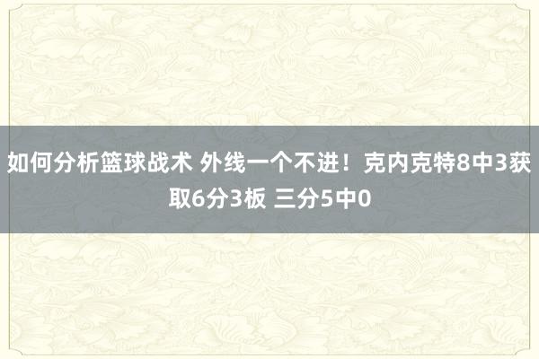 如何分析篮球战术 外线一个不进！克内克特8中3获取6分3板 三分5中0