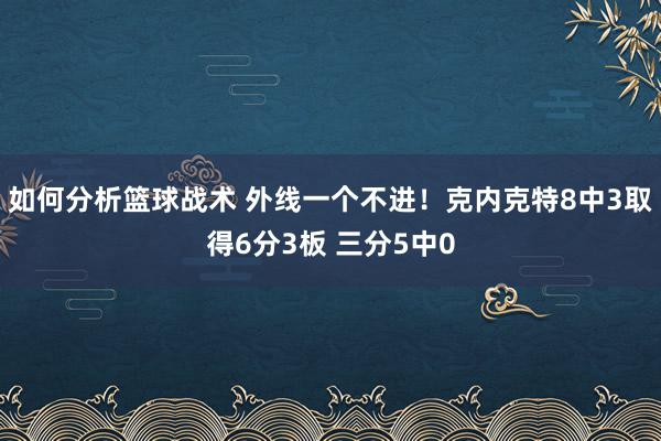 如何分析篮球战术 外线一个不进！克内克特8中3取得6分3板 三分5中0