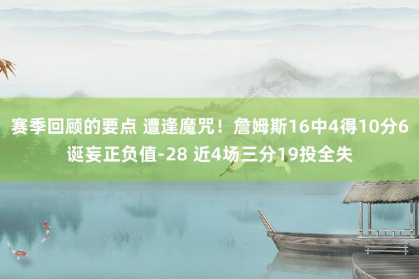 赛季回顾的要点 遭逢魔咒！詹姆斯16中4得10分6诞妄正负值-28 近4场三分19投全失