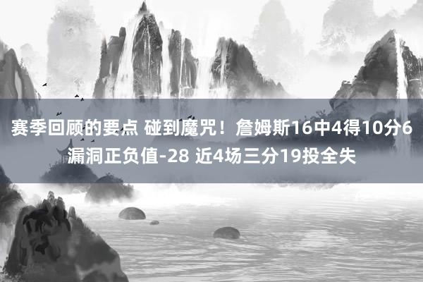 赛季回顾的要点 碰到魔咒！詹姆斯16中4得10分6漏洞正负值-28 近4场三分19投全失