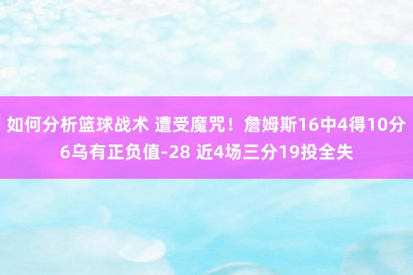 如何分析篮球战术 遭受魔咒！詹姆斯16中4得10分6乌有正负值-28 近4场三分19投全失