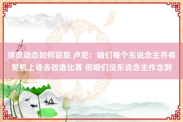 球员动态如何获取 卢尼：咱们每个东说念主齐有契机上场去改造比赛 但咱们没东说念主作念到