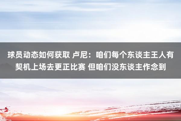 球员动态如何获取 卢尼：咱们每个东谈主王人有契机上场去更正比赛 但咱们没东谈主作念到