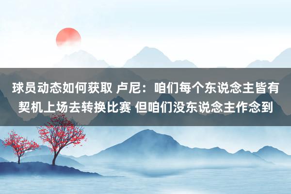 球员动态如何获取 卢尼：咱们每个东说念主皆有契机上场去转换比赛 但咱们没东说念主作念到