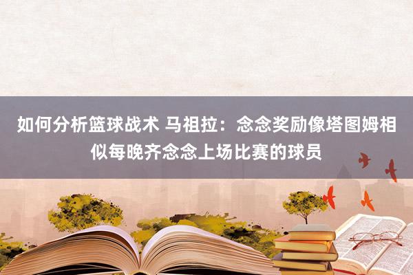 如何分析篮球战术 马祖拉：念念奖励像塔图姆相似每晚齐念念上场比赛的球员