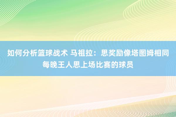 如何分析篮球战术 马祖拉：思奖励像塔图姆相同每晚王人思上场比赛的球员