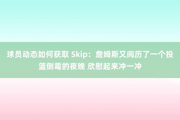 球员动态如何获取 Skip：詹姆斯又阅历了一个投篮倒霉的夜晚 欣慰起来冲一冲