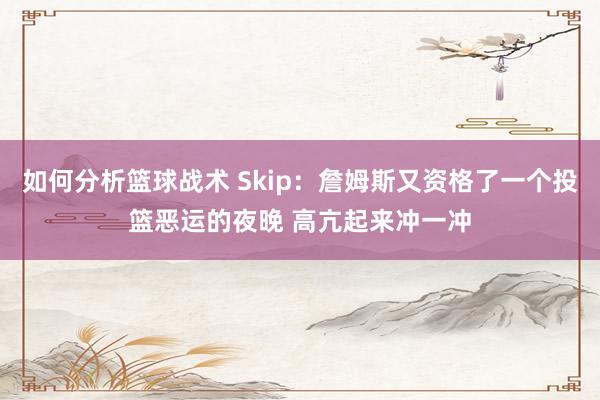 如何分析篮球战术 Skip：詹姆斯又资格了一个投篮恶运的夜晚 高亢起来冲一冲