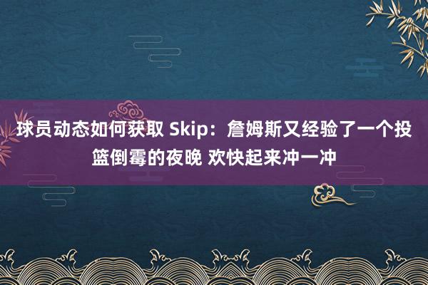 球员动态如何获取 Skip：詹姆斯又经验了一个投篮倒霉的夜晚 欢快起来冲一冲