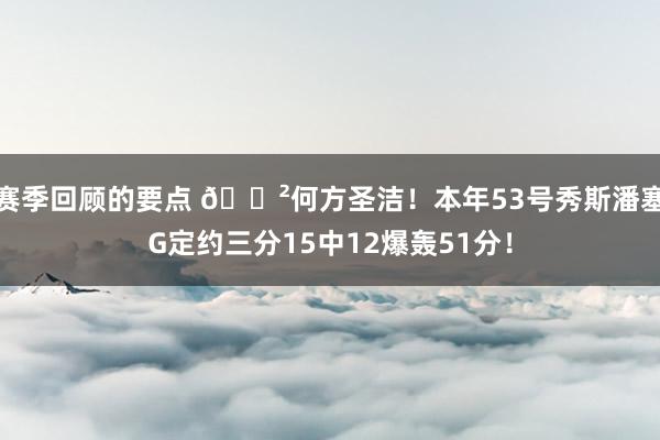 赛季回顾的要点 😲何方圣洁！本年53号秀斯潘塞G定约三分15中12爆轰51分！