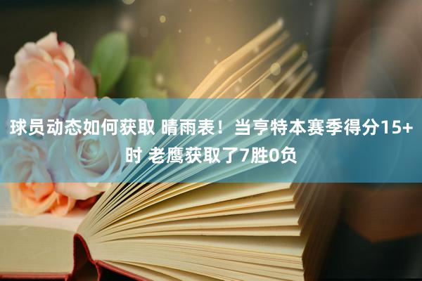 球员动态如何获取 晴雨表！当亨特本赛季得分15+时 老鹰获取了7胜0负