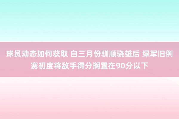 球员动态如何获取 自三月份驯顺骁雄后 绿军旧例赛初度将敌手得分搁置在90分以下