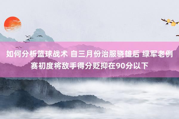 如何分析篮球战术 自三月份治服骁雄后 绿军老例赛初度将敌手得分贬抑在90分以下