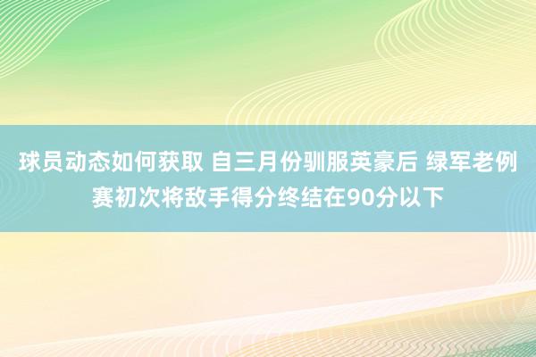 球员动态如何获取 自三月份驯服英豪后 绿军老例赛初次将敌手得分终结在90分以下