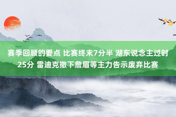 赛季回顾的要点 比赛终末7分半 湖东说念主过时25分 雷迪克撤下詹眉等主力告示废弃比赛