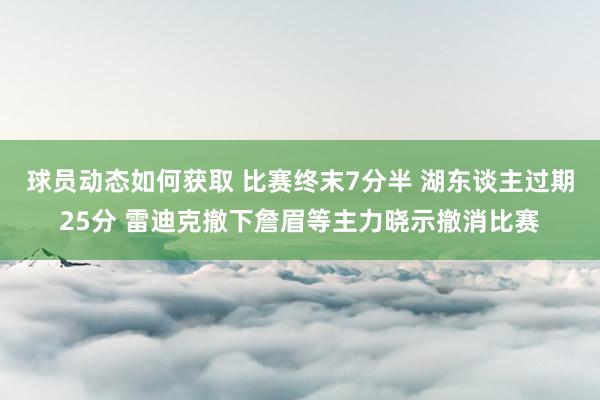 球员动态如何获取 比赛终末7分半 湖东谈主过期25分 雷迪克撤下詹眉等主力晓示撤消比赛