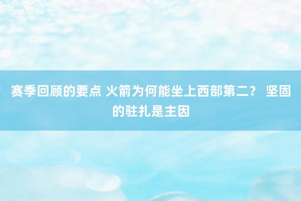 赛季回顾的要点 火箭为何能坐上西部第二？ 坚固的驻扎是主因