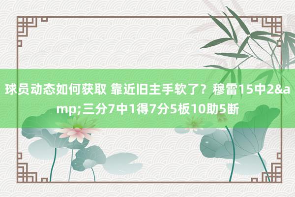 球员动态如何获取 靠近旧主手软了？穆雷15中2&三分7中1得7分5板10助5断