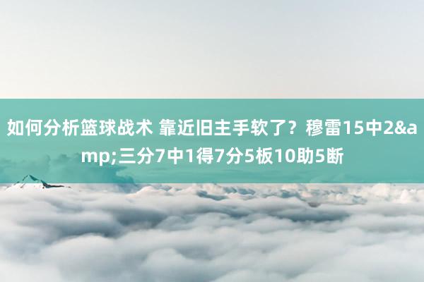 如何分析篮球战术 靠近旧主手软了？穆雷15中2&三分7中1得7分5板10助5断