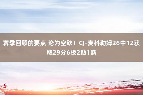 赛季回顾的要点 沦为空砍！CJ-麦科勒姆26中12获取29分6板2助1断