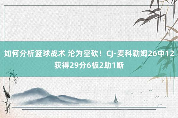 如何分析篮球战术 沦为空砍！CJ-麦科勒姆26中12获得29分6板2助1断