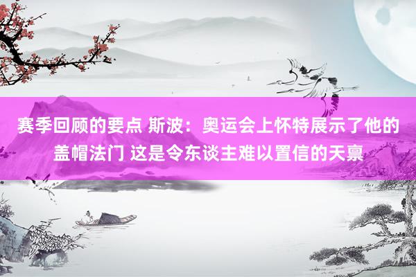 赛季回顾的要点 斯波：奥运会上怀特展示了他的盖帽法门 这是令东谈主难以置信的天禀