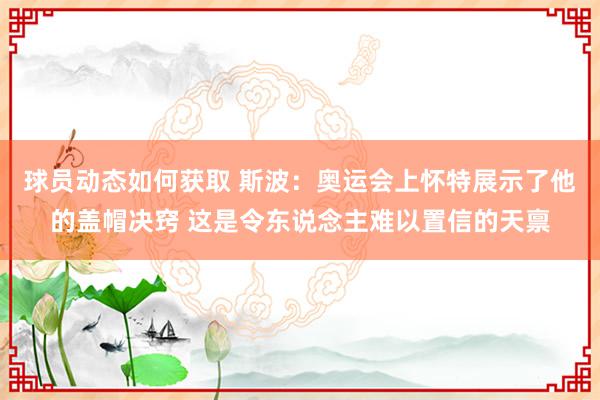 球员动态如何获取 斯波：奥运会上怀特展示了他的盖帽决窍 这是令东说念主难以置信的天禀