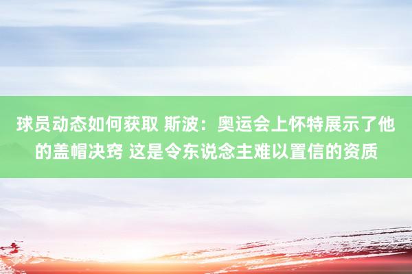 球员动态如何获取 斯波：奥运会上怀特展示了他的盖帽决窍 这是令东说念主难以置信的资质