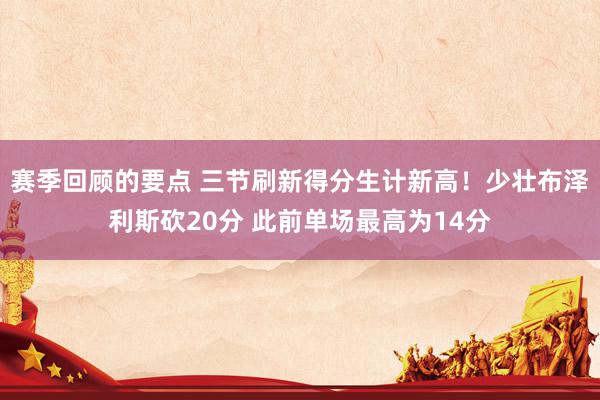 赛季回顾的要点 三节刷新得分生计新高！少壮布泽利斯砍20分 此前单场最高为14分