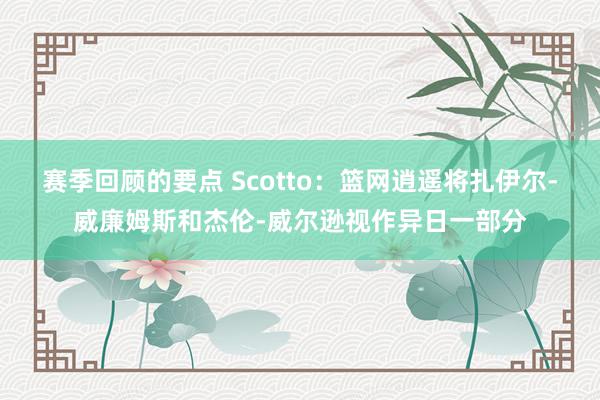 赛季回顾的要点 Scotto：篮网逍遥将扎伊尔-威廉姆斯和杰伦-威尔逊视作异日一部分