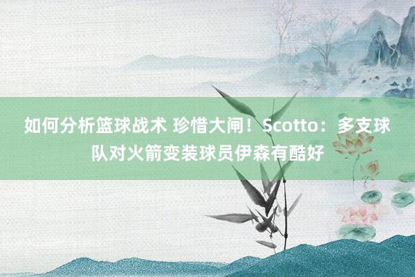 如何分析篮球战术 珍惜大闸！Scotto：多支球队对火箭变装球员伊森有酷好