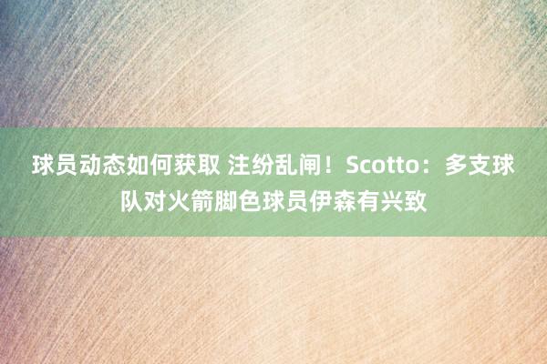 球员动态如何获取 注纷乱闸！Scotto：多支球队对火箭脚色球员伊森有兴致