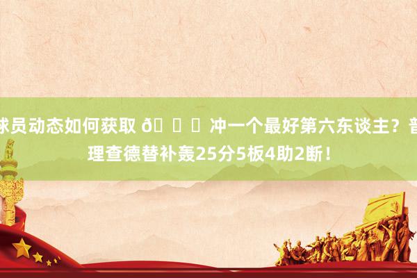 球员动态如何获取 👀冲一个最好第六东谈主？普理查德替补轰25分5板4助2断！