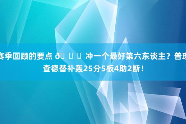 赛季回顾的要点 👀冲一个最好第六东谈主？普理查德替补轰25分5板4助2断！