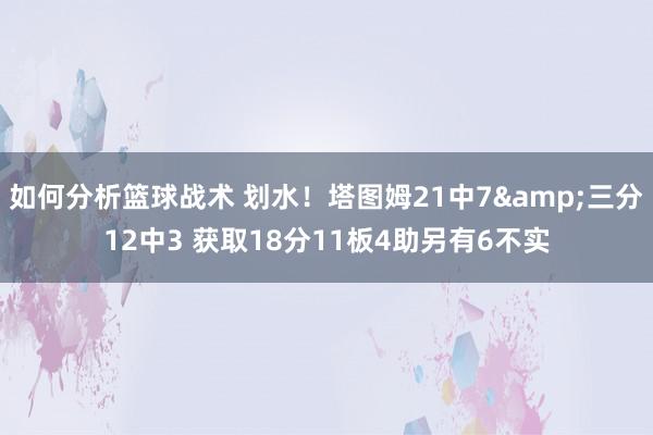 如何分析篮球战术 划水！塔图姆21中7&三分12中3 获取18分11板4助另有6不实