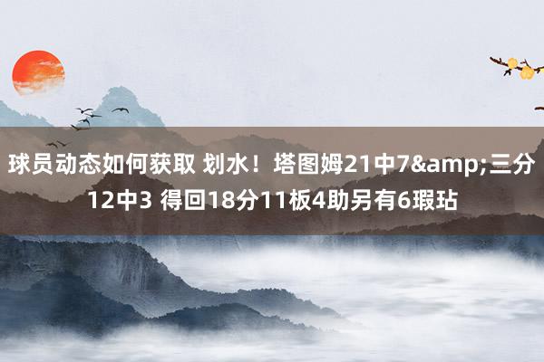 球员动态如何获取 划水！塔图姆21中7&三分12中3 得回18分11板4助另有6瑕玷